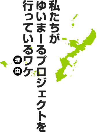 私たちがゆいまーるプロジェクトを行っているワケ（理由）