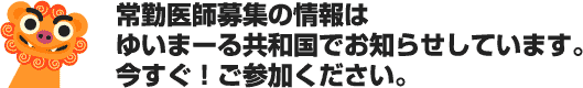 常勤医師募集の情報はゆいまーる共和国でお知らせしています。今すぐ！ご参加ください。