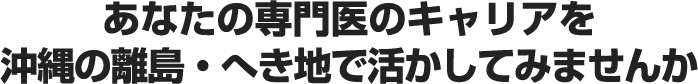あなたの専門医のキャリアを沖縄の離島・へき地で活かしてみませんか