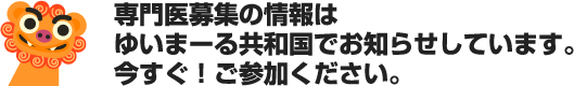 専門医募集の情報はゆいまーる共和国でお知らせしています。今すぐ！ご参加ください。