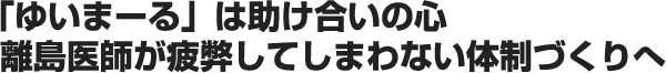 「ゆいまーる」は助け合いの心 離島医師が疲弊してしまわない体制づくりへ