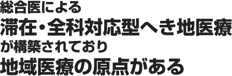 総合医による滞在・全科対応型へき地医療が構築されており地域医療の原点がある