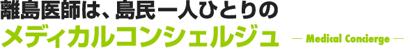 離島医師は、島民一人ひとりのメディカルコンシェルジュ ─ Medical Concierge ─