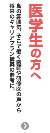 医学生の方へ　島の雰囲気、そこで働く医師や研修医の声から将来のキャリアプラン構築の参考に。