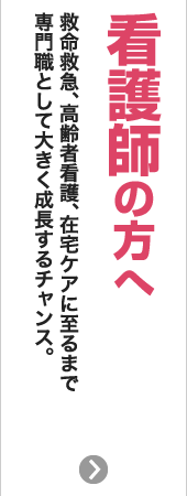 看護師の方へ　救命救急、高齢者看護、在宅ケアに至るまで専門職として大きく成長するチャンス。