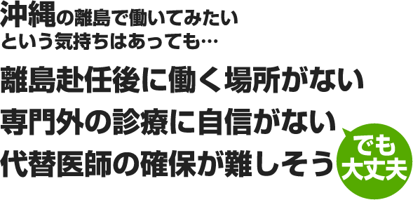 沖縄の離島で働いてみたいという気持ちはあっても…離島赴任後に働く場所がない専門外の診療に自信がない代替医師の確保が難しそう でも大丈夫